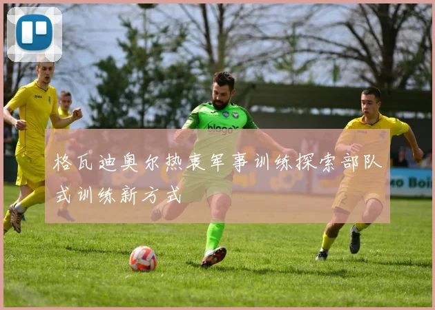 格瓦迪奥尔热衷军事训练探索部队式训练新方式