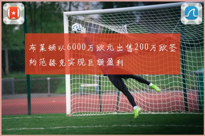 布莱顿以6000万欧元出售200万欧签约范赫克实现巨额盈利