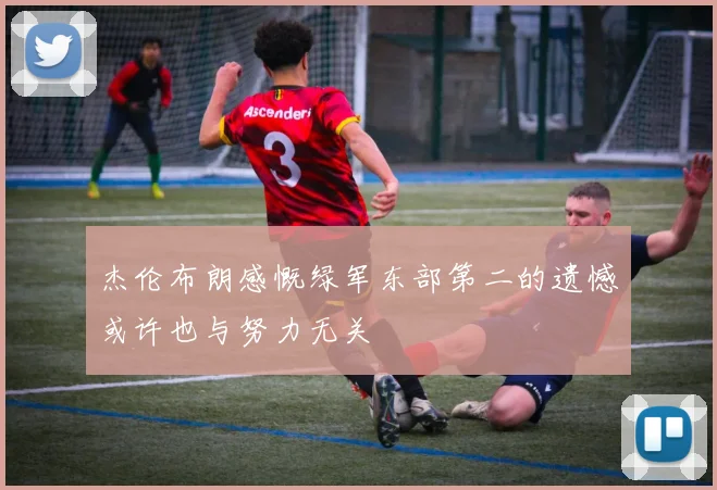 杰伦布朗感慨绿军东部第二的遗憾或许也与努力无关
