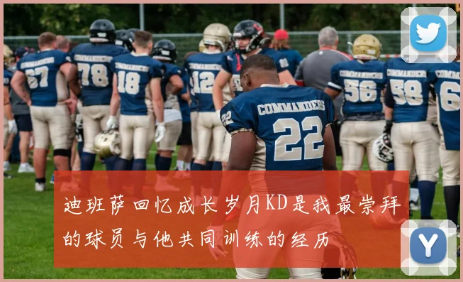 迪班萨回忆成长岁月KD是我最崇拜的球员与他共同训练的经历