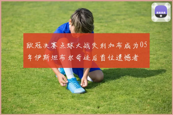 欧冠决赛点球大战失利加布成为05年伊斯坦布尔奇迹后首位遗憾者