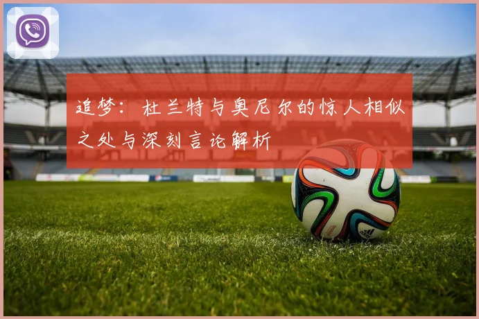 追梦：杜兰特与奥尼尔的惊人相似之处与深刻言论解析