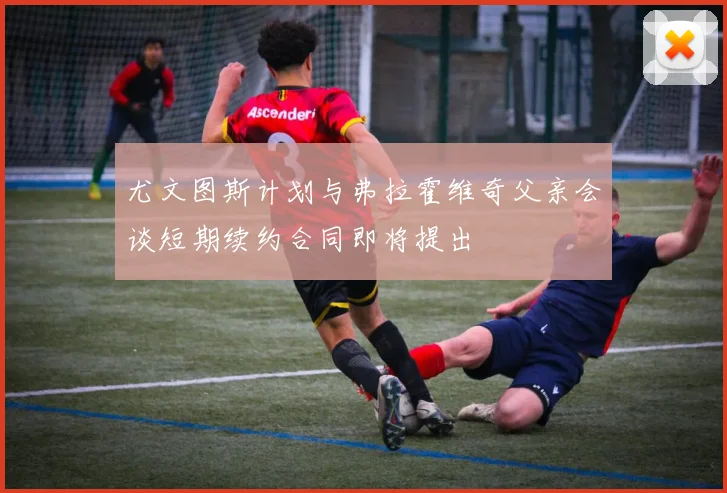 尤文图斯计划与弗拉霍维奇父亲会谈短期续约合同即将提出