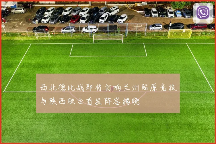 西北德比战即将打响兰州陇原竞技与陕西联合首发阵容揭晓