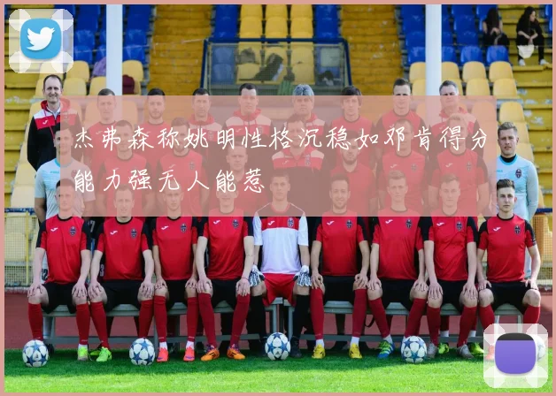 杰弗森称姚明性格沉稳如邓肯得分能力强无人能惹