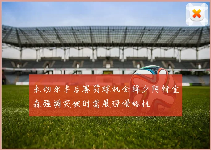 米切尔季后赛罚球机会稀少阿特金森强调突破时需展现侵略性
