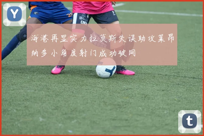 海港再显实力拉莫斯失误助攻莱昂纳多小角度射门成功破网