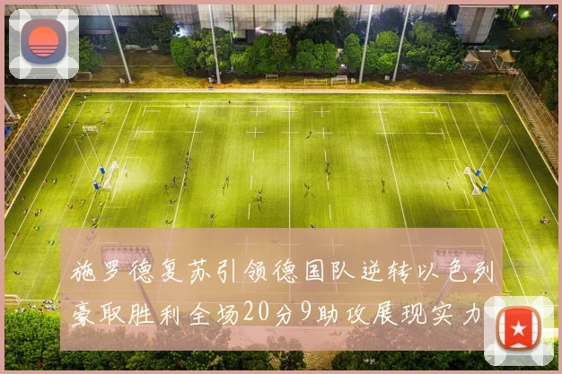 施罗德复苏引领德国队逆转以色列豪取胜利全场20分9助攻展现实力