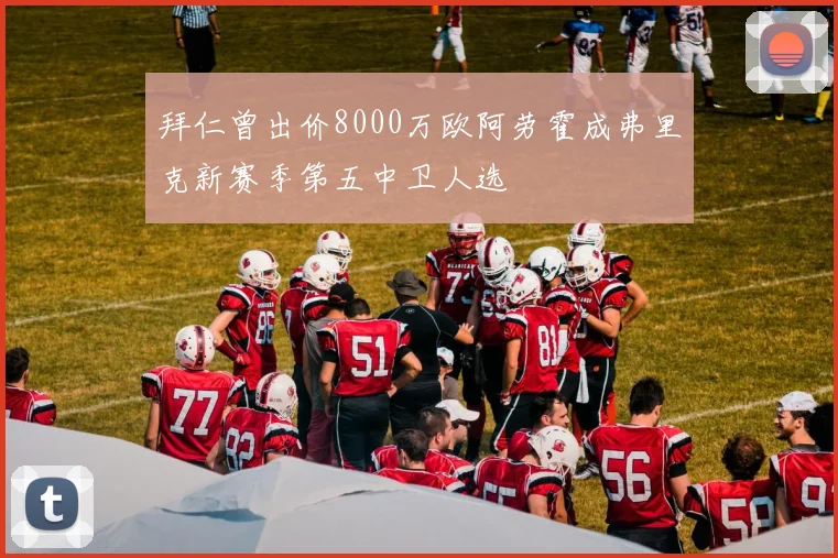 拜仁曾出价8000万欧阿劳霍成弗里克新赛季第五中卫人选