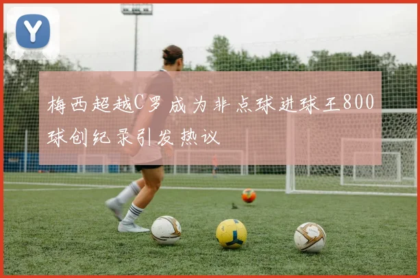 梅西超越C罗成为非点球进球王800球创纪录引发热议