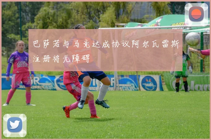 巴萨若与马竞达成协议阿尔瓦雷斯注册将无障碍