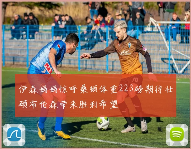 伊森妈妈惊呼桑顿体重223磅期待壮硕布伦森带来胜利希望