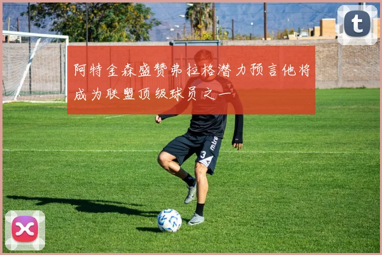 阿特金森盛赞弗拉格潜力预言他将成为联盟顶级球员之一