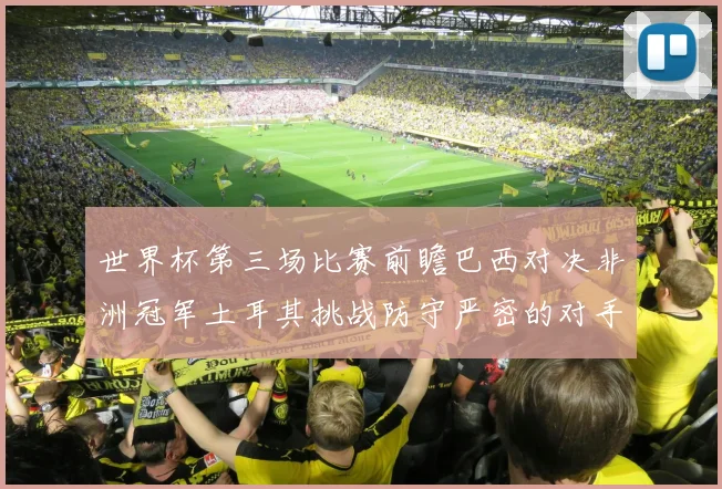 世界杯第三场比赛前瞻巴西对决非洲冠军土耳其挑战防守严密的对手