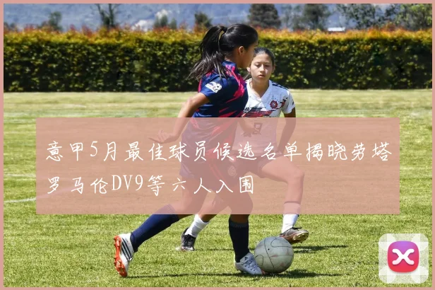 意甲5月最佳球员候选名单揭晓劳塔罗马伦DV9等六人入围