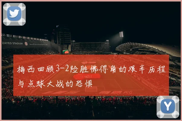 梅西回顾3-2险胜佛得角的艰辛历程与点球大战的恐惧
