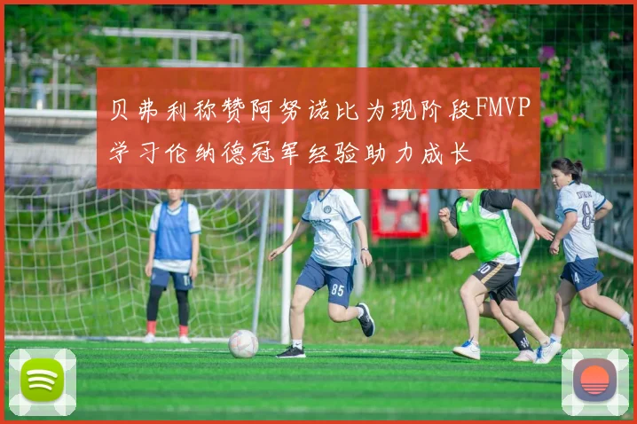 贝弗利称赞阿努诺比为现阶段FMVP学习伦纳德冠军经验助力成长