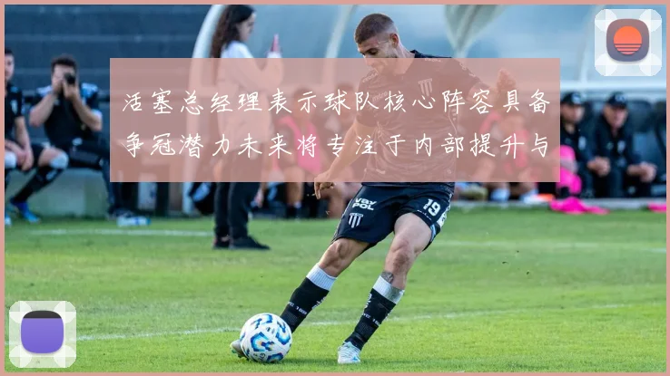 活塞总经理表示球队核心阵容具备争冠潜力未来将专注于内部提升与发展