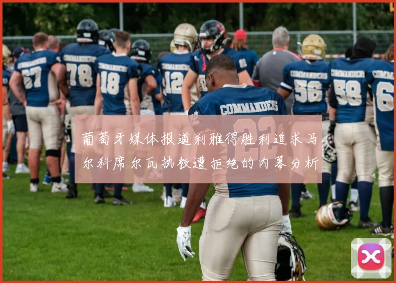 葡萄牙媒体报道利雅得胜利追求马尔科席尔瓦执教遭拒绝的内幕分析