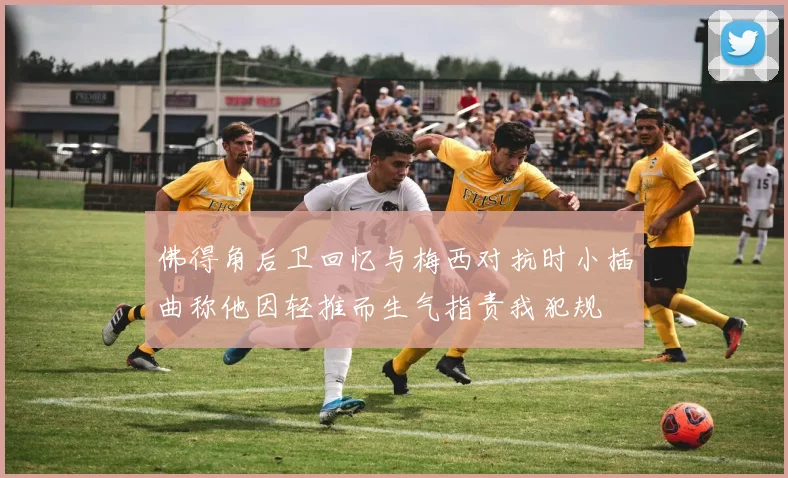 佛得角后卫回忆与梅西对抗时小插曲称他因轻推而生气指责我犯规