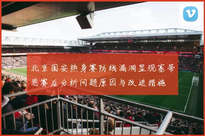 北京国安热身赛防线漏洞显现塞蒂恩赛后分析问题原因与改进措施