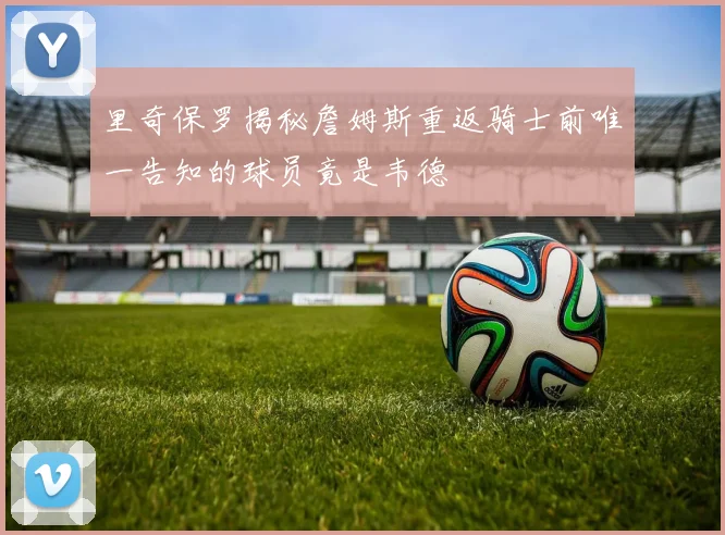 里奇保罗揭秘詹姆斯重返骑士前唯一告知的球员竟是韦德