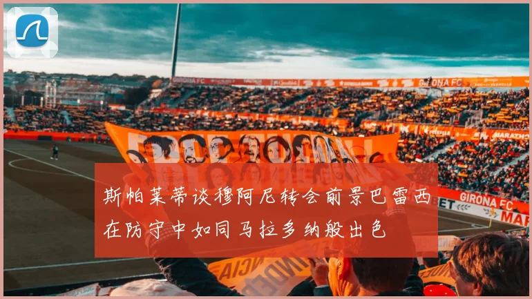 斯帕莱蒂谈穆阿尼转会前景巴雷西在防守中如同马拉多纳般出色
