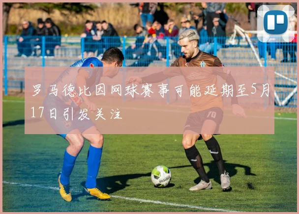 罗马德比因网球赛事可能延期至5月17日引发关注