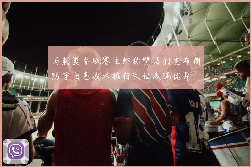 马刺夏季联赛主帅称赞马利克布朗防守出色战术执行到位表现优异