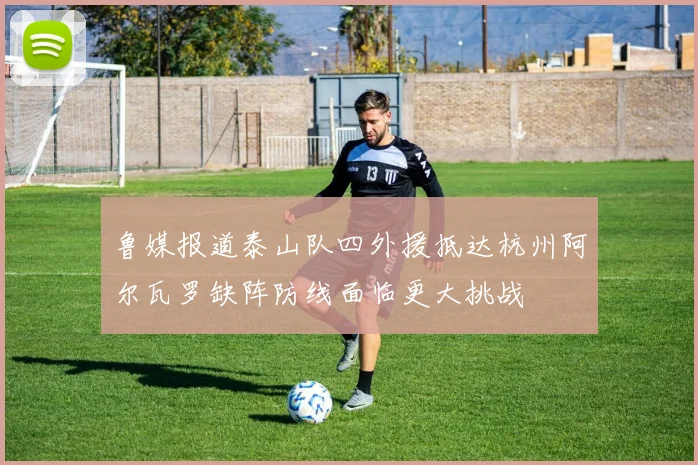 鲁媒报道泰山队四外援抵达杭州阿尔瓦罗缺阵防线面临更大挑战