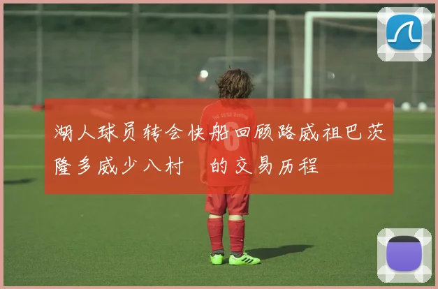 湖人球员转会快船回顾路威祖巴茨隆多威少八村塁的交易历程