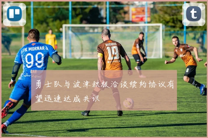 勇士队与波津积极洽谈续约协议有望迅速达成共识
