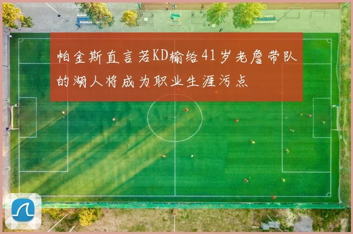 帕金斯直言若KD输给41岁老詹带队的湖人将成为职业生涯污点