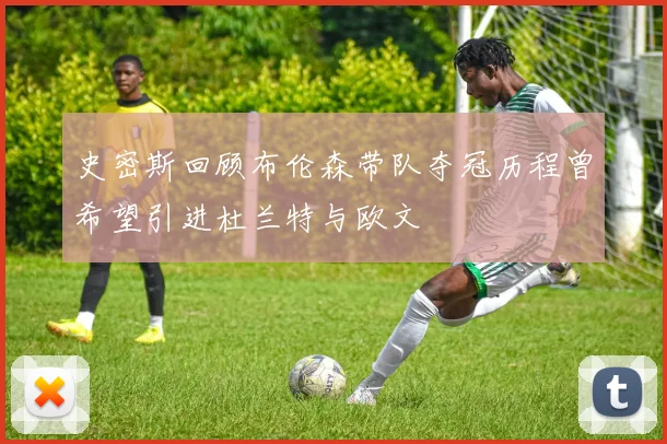 史密斯回顾布伦森带队夺冠历程曾希望引进杜兰特与欧文