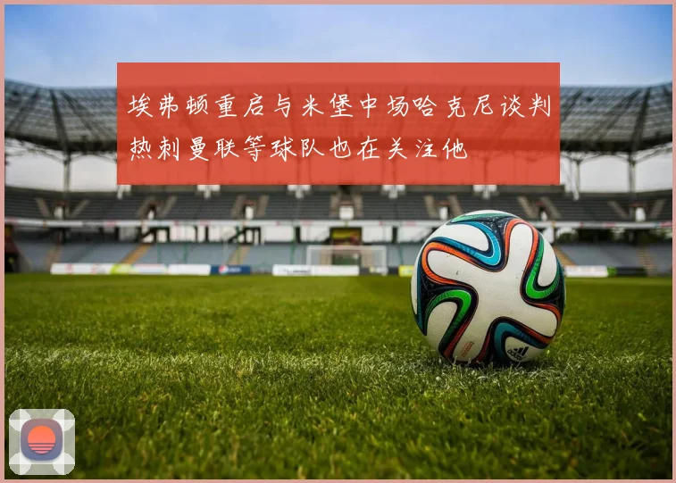 埃弗顿重启与米堡中场哈克尼谈判热刺曼联等球队也在关注他